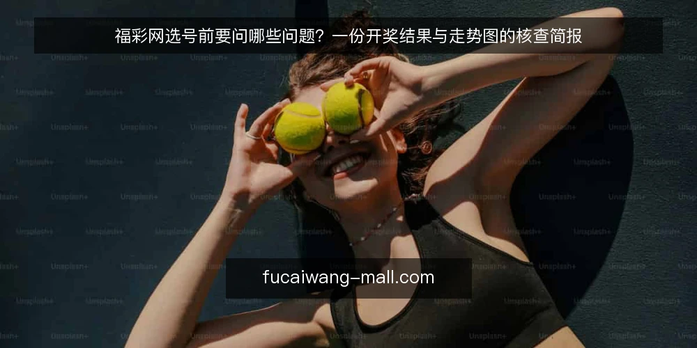 福彩网选号前要问哪些问题？一份开奖结果与走势图的核查简报 — 你需要用福彩网解决什么问题？ 配图